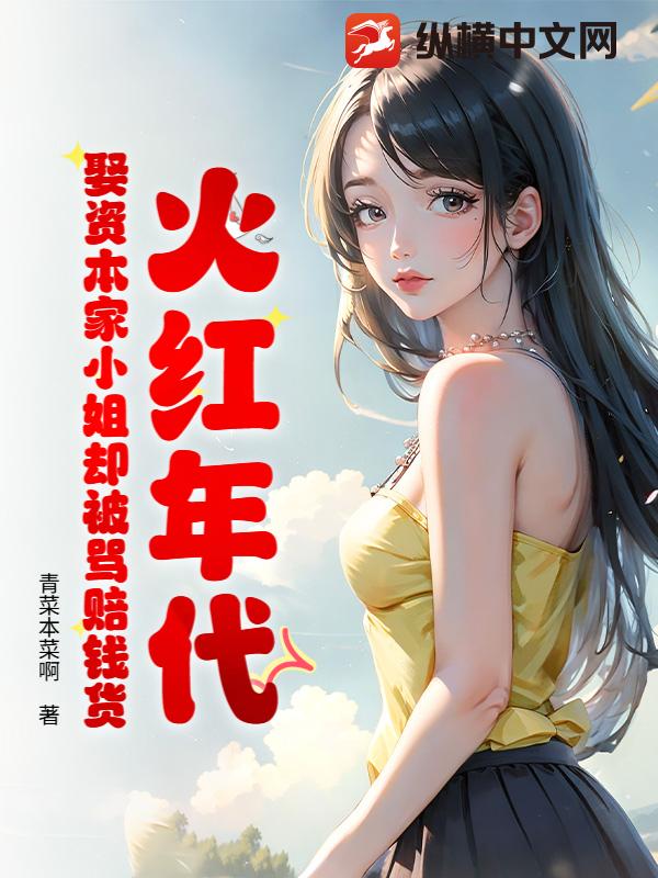 火红年代：娶资本家小姐却被骂赔钱货最新章节列表,火红年代：娶资本家小姐却被骂赔钱货全文阅读