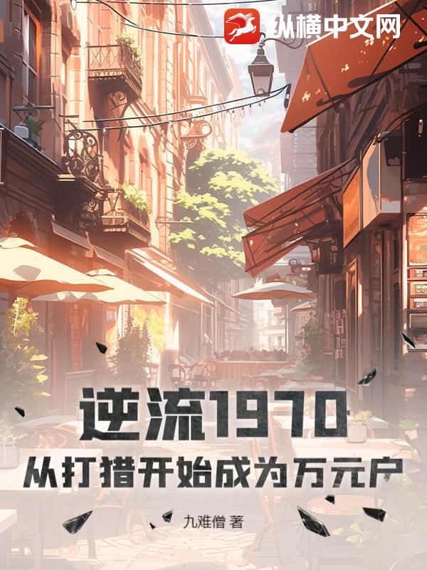 逆流1970：从打猎开始成为万元户最新章节列表,逆流1970：从打猎开始成为万元户全文阅读