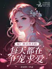 惊！绝美兽夫们每天都在争宠求爱最新章节列表,惊！绝美兽夫们每天都在争宠求爱全文阅读