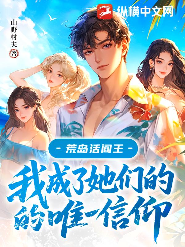 荒岛活阎王：我成了她们的唯一信仰最新章节列表,荒岛活阎王：我成了她们的唯一信仰全文阅读