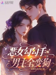 恶女勾勾手，男主全变狗最新章节列表,恶女勾勾手，男主全变狗全文阅读
