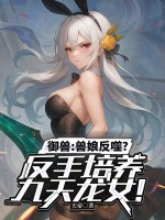 御兽：兽娘反噬？反手培养九天龙女！最新章节列表,御兽：兽娘反噬？反手培养九天龙女！全文阅读