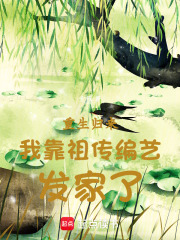 重生归来我靠祖传编艺发家了最新章节列表,重生归来我靠祖传编艺发家了全文阅读