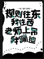 规则往东我往西，老师上吊我蹦迪最新章节列表,规则往东我往西，老师上吊我蹦迪全文阅读
