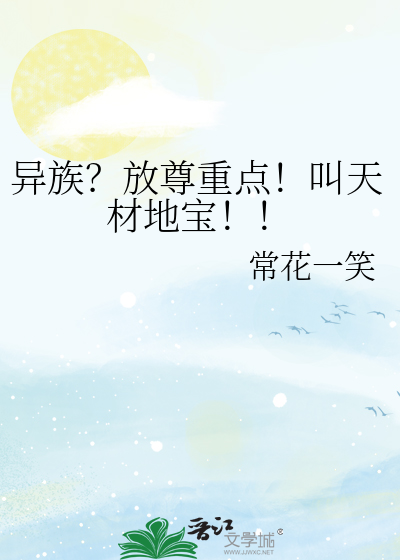 异族？放尊重点！叫天材地宝！！最新章节列表,异族？放尊重点！叫天材地宝！！全文阅读