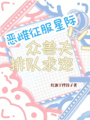 恶雌征服星际，众兽夫排队求宠最新章节列表,恶雌征服星际，众兽夫排队求宠全文阅读