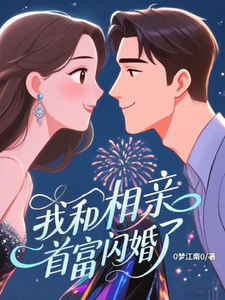 我和相亲首富闪婚了最新章节列表,我和相亲首富闪婚了全文阅读