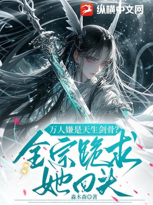 万人嫌是天生剑骨？全宗跪求她回头最新章节列表,万人嫌是天生剑骨？全宗跪求她回头全文阅读