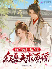 被弃孕雌一胎六宝，众兽夫求原谅最新章节列表,被弃孕雌一胎六宝，众兽夫求原谅全文阅读