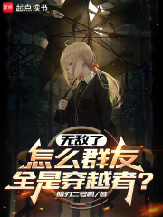 无敌了，怎么群友全是穿越者？最新章节列表,无敌了，怎么群友全是穿越者？全文阅读