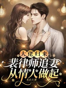 大佬归来，裴律师追妻从情人做起最新章节列表,大佬归来，裴律师追妻从情人做起全文阅读