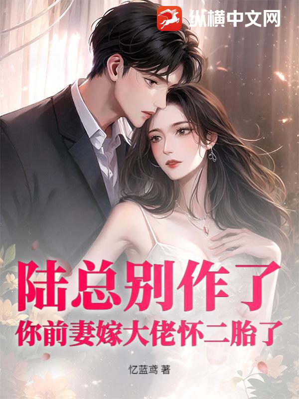 陆总别作了，你前妻嫁大佬怀二胎了最新章节列表,陆总别作了，你前妻嫁大佬怀二胎了全文阅读