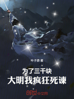 为了三千块，大明我疯狂死谏！最新章节列表,为了三千块，大明我疯狂死谏！全文阅读