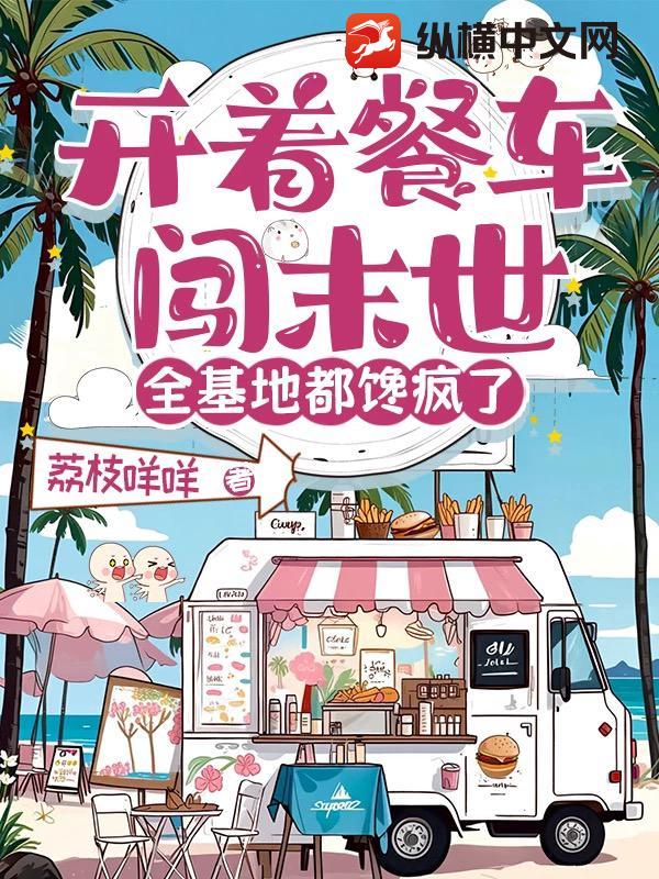 开着餐车闯末世，全基地都馋疯了最新章节列表,开着餐车闯末世，全基地都馋疯了全文阅读