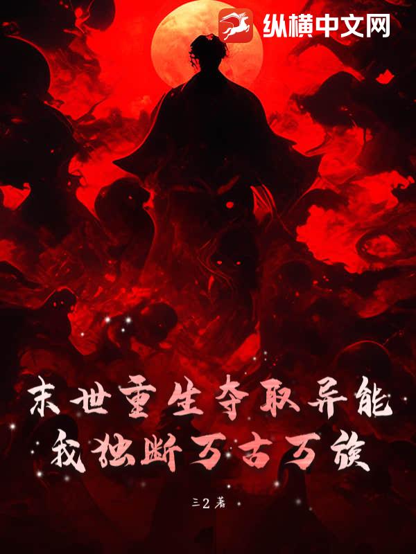 末世重生夺取异能，我独断万古万族最新章节列表,末世重生夺取异能，我独断万古万族全文阅读