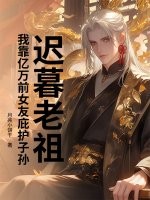 迟暮老祖，我靠亿万前女友庇护子孙最新章节列表,迟暮老祖，我靠亿万前女友庇护子孙全文阅读