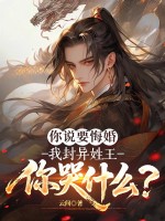你说要悔婚，我封异姓王你哭什么？最新章节列表,你说要悔婚，我封异姓王你哭什么？全文阅读