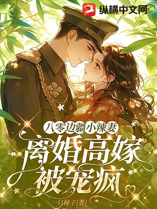 八零边疆小辣妻，离婚高嫁被宠疯最新章节列表,八零边疆小辣妻，离婚高嫁被宠疯全文阅读