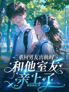 重回男友出轨时，和他室友亲上了最新章节列表,重回男友出轨时，和他室友亲上了全文阅读