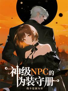 神级NPC的伪装守册最新章节列表,神级NPC的伪装守册全文阅读