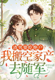 渣男要吃绝户？我搬空家产去随军最新章节列表,渣男要吃绝户？我搬空家产去随军全文阅读