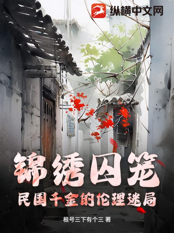 锦绣囚笼：民国千金的伦理迷局最新章节列表,锦绣囚笼：民国千金的伦理迷局全文阅读