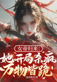 女帝归来：她开局杀疯，万物皆跪！最新章节列表,女帝归来：她开局杀疯，万物皆跪！全文阅读