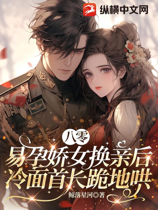 八零：易孕娇女换亲后，冷面首长跪地哄最新章节列表,八零：易孕娇女换亲后，冷面首长跪地哄全文阅读