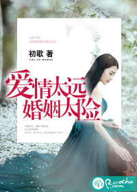 爱情太远，婚姻太险最新章节列表,爱情太远，婚姻太险全文阅读