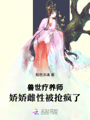 兽世疗养师，娇娇雌性被抢疯了最新章节列表,兽世疗养师，娇娇雌性被抢疯了全文阅读