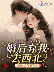 婚后弃我去西北，我死了你疯啥？最新章节列表,婚后弃我去西北，我死了你疯啥？全文阅读