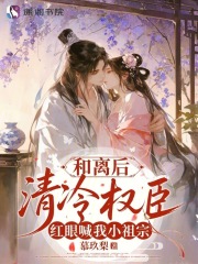 和离后，清冷权臣红眼喊我小祖宗最新章节列表,和离后，清冷权臣红眼喊我小祖宗全文阅读