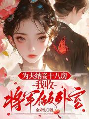 为夫纳妾十八房，我收将军做外室最新章节列表,为夫纳妾十八房，我收将军做外室全文阅读