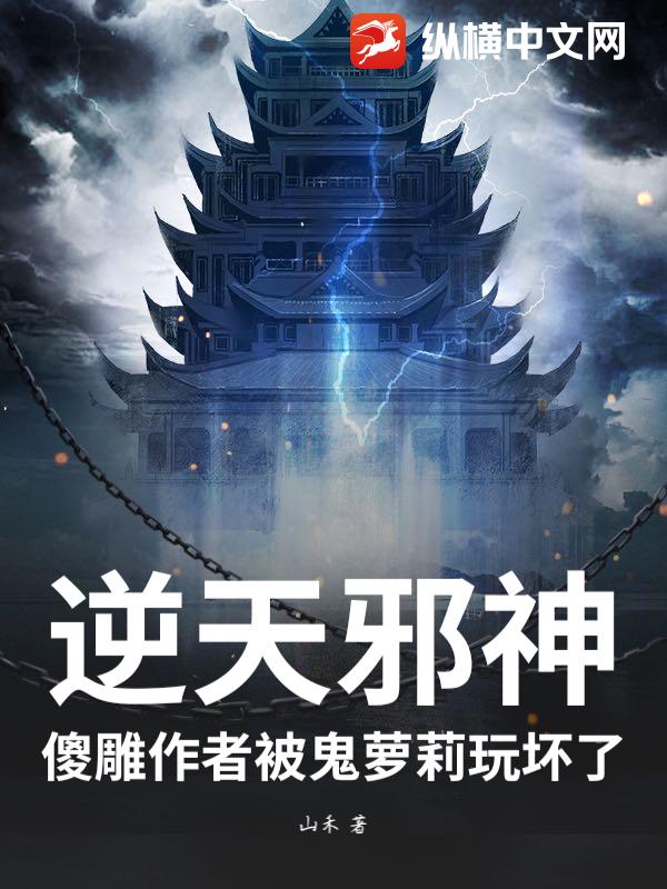 逆天邪神：傻雕作者被鬼萝莉玩坏了最新章节列表,逆天邪神：傻雕作者被鬼萝莉玩坏了全文阅读