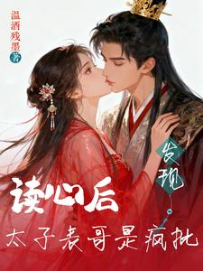 读心后，发现太子表哥是疯批！最新章节列表,读心后，发现太子表哥是疯批！全文阅读