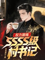 权力巅峰：SSSS级村书记！最新章节列表,权力巅峰：SSSS级村书记！全文阅读