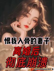 恨我入骨的妻子，离婚后彻底崩溃最新章节列表,恨我入骨的妻子，离婚后彻底崩溃全文阅读