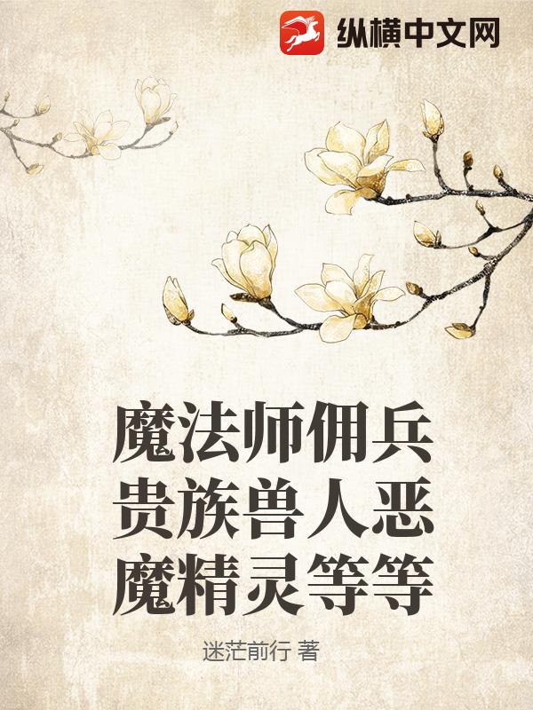 魔法师佣兵贵族兽人恶魔精灵等等最新章节列表,魔法师佣兵贵族兽人恶魔精灵等等全文阅读